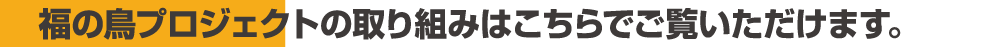 福の鳥プロジェクトの取り組みはこちらでご覧いただけます。